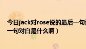 今日jack对rose说的最后一句话（里,JACK和ROSE的最后一句对白是什么啊）