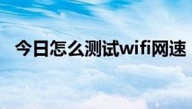 今日怎么测试wifi网速（怎么测试网速啊）