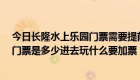 今日长隆水上乐园门票需要提前买吗（长隆水上乐园8月的门票是多少进去玩什么要加票）