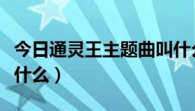 今日通灵王主题曲叫什么（通灵王的主题曲是什么）