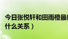 今日张悦轩和田雨橙最新消息（张悦轩田雨橙什么关系）