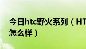 今日htc野火系列（HTCWildfire(G8/野火)怎么样）