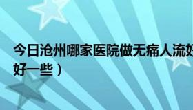 今日沧州哪家医院做无痛人流好（沧州哪家医院做无痛人流好一些）