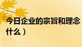 今日企业的宗旨和理念（企业的宗旨和理念是什么）