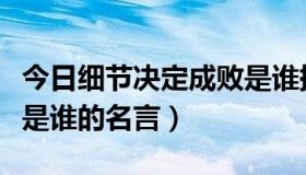 今日细节决定成败是谁提出的（细节决定成败是谁的名言）