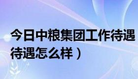 今日中粮集团工作待遇（请问中粮集团总部的待遇怎么样）