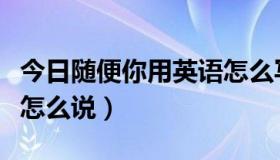 今日随便你用英语怎么写（“随便你”用英语怎么说）