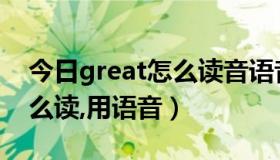 今日great怎么读音语音（英语greatwall怎么读,用语音）