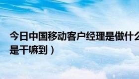 今日中国移动客户经理是做什么的（中国移动客户经理到底是干嘛到）