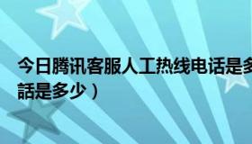 今日腾讯客服人工热线电话是多少号（騰訊客服人工熱線電話是多少）