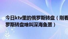 今日ktv里的俄罗斯转盘（刚看了个叫KTV的电影，啥叫俄罗斯转盘啥叫深海鱼蛋）