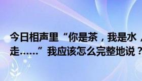 今日相声里“你是茶，我是水，我泡你，你是树，我绕着你走……”我应该怎么完整地说？