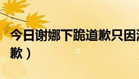 今日谢娜下跪道歉只因演出迟到（谢娜下跪道歉）