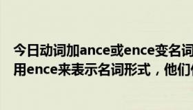 今日动词加ance或ence变名词（什么时候用ance什么时候用ence来表示名词形式，他们什么区别啊）