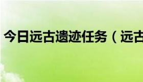 今日远古遗迹任务（远古二任务流程怎么接）