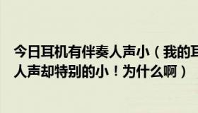 今日耳机有伴奏人声小（我的耳机可以正常的听到伴奏但是人声却特别的小！为什么啊）