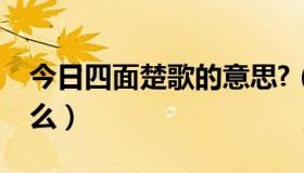 今日四面楚歌的意思?（四面楚歌的意思是什么）