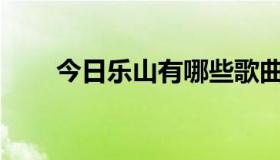 今日乐山有哪些歌曲啊扎，金东赫？