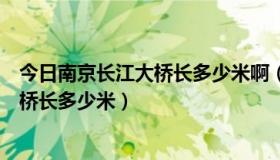 今日南京长江大桥长多少米啊（南京长江大桥长有多少米主桥长多少米）