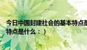 今日中国封建社会的基本特点是什么（中国封建社会的基本特点是什么：）