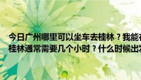 今日广州哪里可以坐车去桂林？我能在哪里更快地乘一辆公共汽车？到桂林通常需要几个小时？什么时候出发，一般票价是多少？