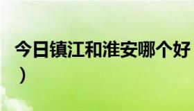 今日镇江和淮安哪个好（淮安可以和镇江比吗）