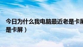 今日为什么我电脑最近老是卡屏重启（为什么我电脑最近老是卡屏）