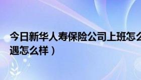 今日新华人寿保险公司上班怎么样（新华人寿保险公司的待遇怎么样）