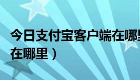 今日支付宝客户端在哪里打开（支付宝客户端在哪里）