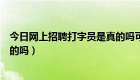 今日网上招聘打字员是真的吗可信吗（网上招聘打字员是真的吗）