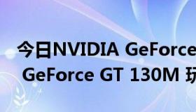 今日NVIDIA GeForce GT 130M（NVIDIA GeForce GT 130M 玩游戏怎么样卡吗）