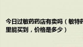 今日过敏药药店有卖吗（敏特药丸为什么药店没有卖，在哪里能买到，价格是多少）