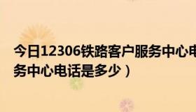 今日12306铁路客户服务中心电话号码（12306铁路客户服务中心电话是多少）