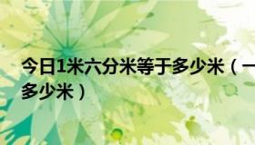 今日1米六分米等于多少米（一米六分米等于多少厘米等于多少米）