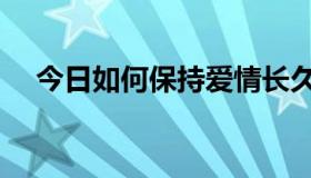 今日如何保持爱情长久（如何保持爱情）