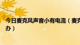 今日麦克风声音小有电流（麦克风有非常大的电流声音怎么办）