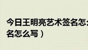 今日王明亮艺术签名怎么写（王明生的艺术签名怎么写）