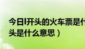 今日l开头的火车票是什么意思?（火车票L开头是什么意思）