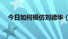 今日如何模仿刘德华（如何模仿张雨生）