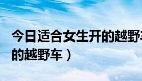 今日适合女生开的越野车100万（适合女生开的越野车）