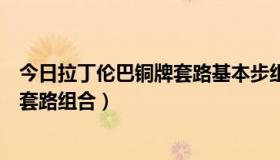 今日拉丁伦巴铜牌套路基本步组合名称（怎样学好伦巴铜牌套路组合）