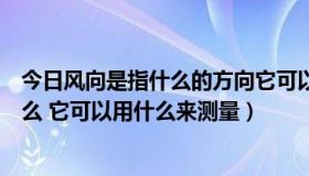 今日风向是指什么的方向它可以用什么来测量（风向是指什么 它可以用什么来测量）