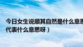 今日女生说顺其自然是什么意思啊（喜欢的女生说顺其自然代表什么意思呀）