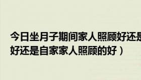 今日坐月子期间家人照顾好还是请月嫂好（月子保姆照顾的好还是自家家人照顾的好）