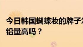 今日韩国蝴蝶妆的牌子怎么样？韩国化妆品含铅量高吗？