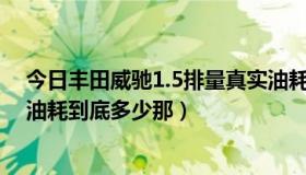 今日丰田威驰1.5排量真实油耗是多少（一汽丰田威驰实际油耗到底多少那）