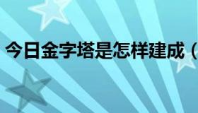 今日金字塔是怎样建成（金字塔是怎样建成）