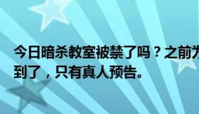 今日暗杀教室被禁了吗？之前为什么在爱奇艺看？现在找不到了，只有真人预告。