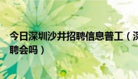 今日深圳沙井招聘信息普工（深圳沙井人才市场天天都有招聘会吗）