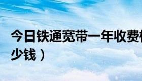 今日铁通宽带一年收费标准（铁通宽带一年多少钱）